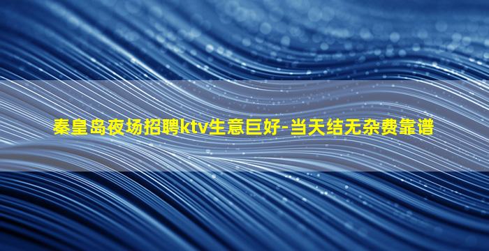 秦皇岛夜场招聘ktv生意巨好-当天结无杂费靠谱